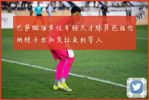 巴萨瞄准多位年轻天才球员包括伦纳特卡尔和莫拉麦利等人