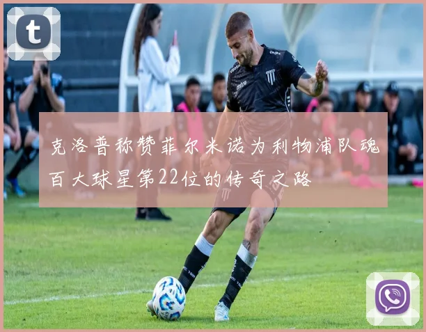克洛普称赞菲尔米诺为利物浦队魂百大球星第22位的传奇之路